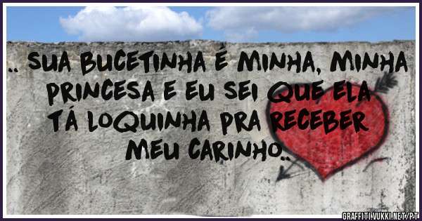 .. sua bucetinha é minha, minha princesa e eu sei que ela tá loquinha pra receber meu carinho..
