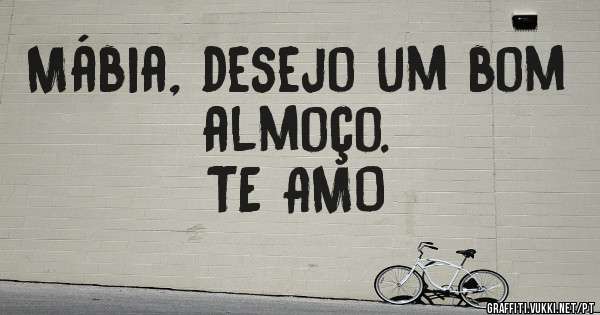 Mábia, desejo um bom almoço.
TE AMO