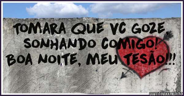 Tomara que vc goze, sonhando comigo! Boa noite, meu tesão!!!