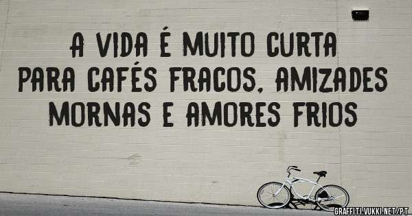 A vida é muito curta para cafés fracos, amizades mornas e amores frios