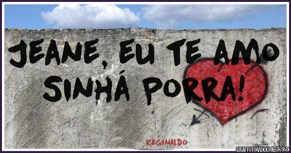 Jeane, eu te amo Sinhá Porra!