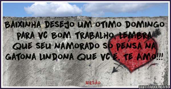Baixinha desejo um otimo domingo para vc Bom trabalho, lembra que seu namorado só pensa na gatona lindona que vc é, Te Amo!!!