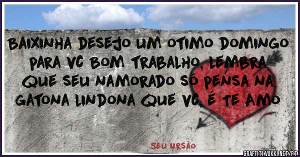 Baixinha desejo um otimo domingo para vc Bom trabalho, lembra que seu namorado só pensa na gatona lindona que vc, é Te Amo
