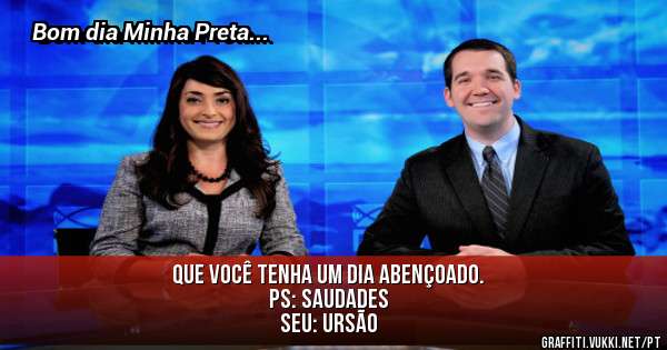 Que você tenha um dia abençoado. 
Ps: Saudades

Seu: Ursão