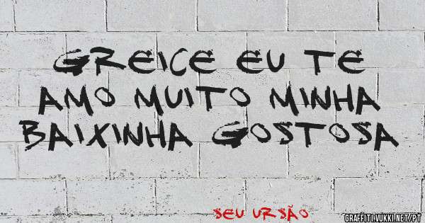 Greice eu Te Amo Muito Minha Baixinha Gostosa 