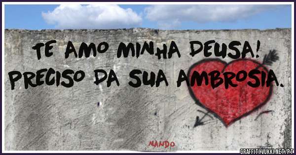 TE AMO MINHA DEUSA!
PRECISO DA SUA AMBROSIA.