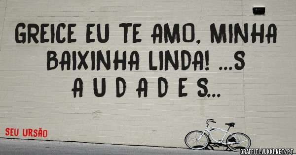 GREICE EU TE AMO, MINHA BAIXINHA LINDA! ...S A U D A D E S...
