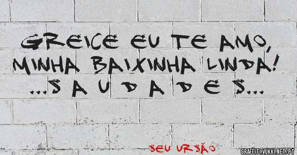 GREICE EU TE AMO, MINHA BAIXINHA LINDA! 

...S A U D A D E S...