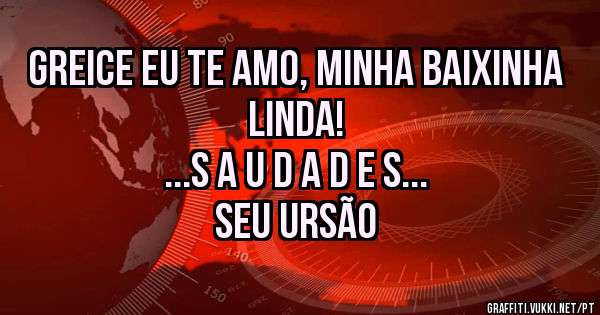 GREICE EU TE AMO, MINHA BAIXINHA LINDA! 

...S A U D A D E S... 

SEU URSÃO