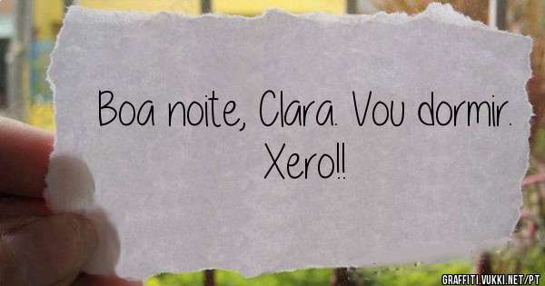 Boa noite, Clara. Vou dormir. Xero!! 