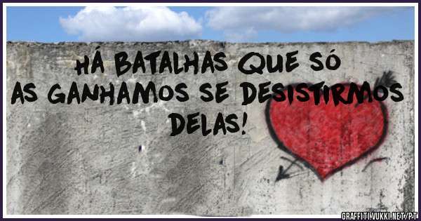 Há batalhas que só as ganhamos se desistirmos delas! 