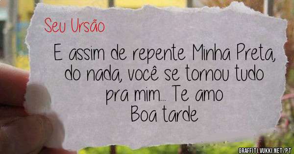 E assim de repente Minha Preta, do nada, você se tornou tudo pra mim... Te amo

Boa tarde