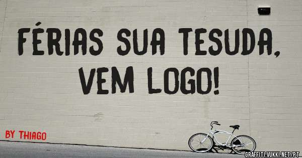 Férias sua tesuda, vem logo! 