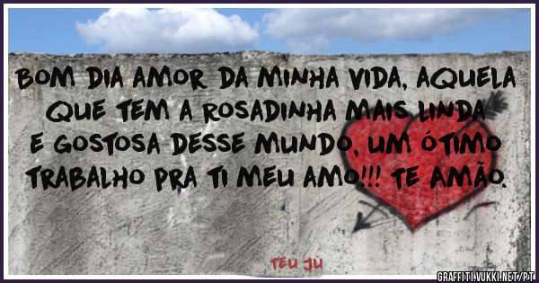 Bom dia amor da minha vida, aquela que tem a Rosadinha mais linda e gostosa desse mundo, um ótimo trabalho pra ti meu amo!!! Te Amão.