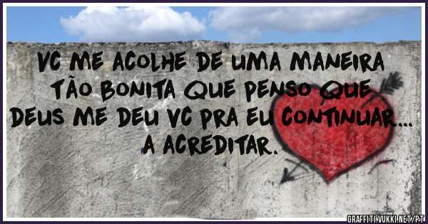Vc me acolhe de uma maneira tão bonita que penso que deus me deu vc pra eu continuar... a acreditar.