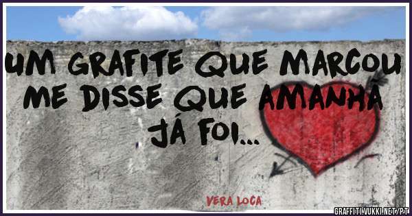 Um grafite que marcou
Me disse que amanhã já foi...
