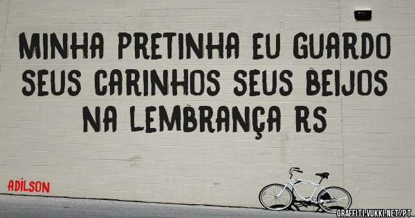 Minha pretinha eu guardo seus carinhos seus beijos na lembrança rs