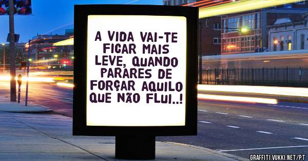             A vida vai-te ficar mais leve, quando parares de forçar aquilo que não flui..!