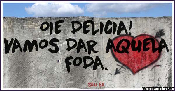 OIE DELICIA!
VAMOS DAR AQUELA FODA.