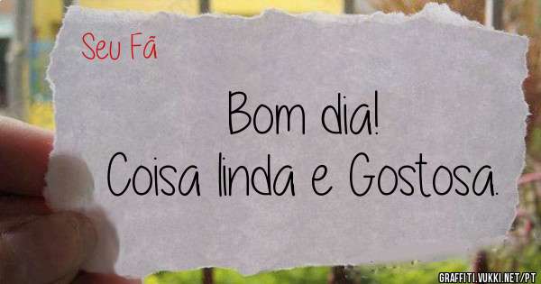 Bom dia!
Coisa linda e Gostosa.