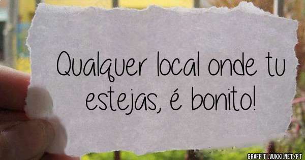 Qualquer local onde tu estejas, é bonito!