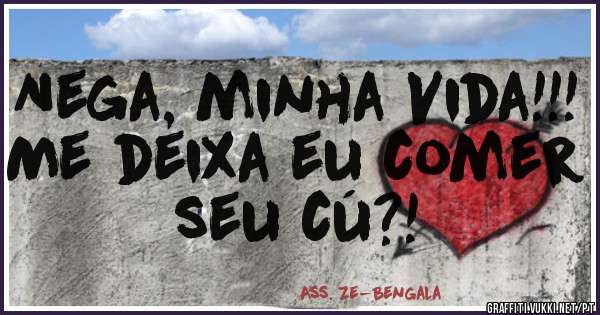 Nega, minha Vida!!!
Me deixa eu comer seu cú?!