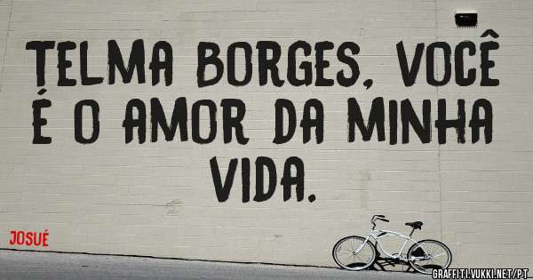 Telma Borges, você é o amor da minha vida. 