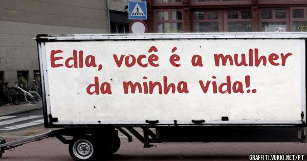 Edla, você é a mulher da minha vida!. 