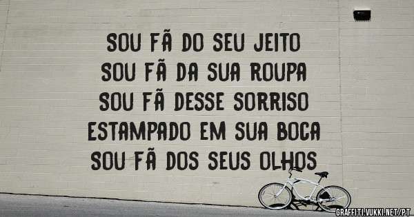 Sou fã do seu jeito
Sou fã da sua roupa
Sou fã desse sorriso
Estampado em sua boca
Sou fã dos seus olhos