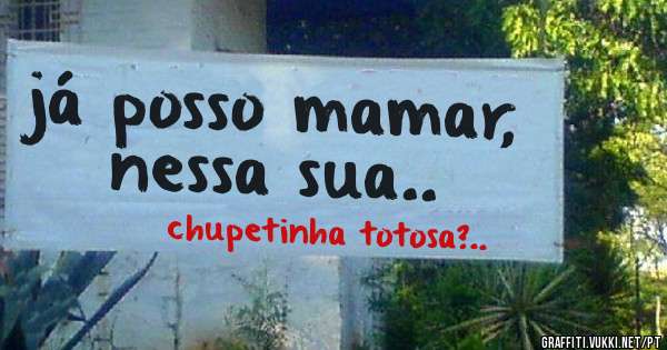 já posso mamar, nessa sua..
