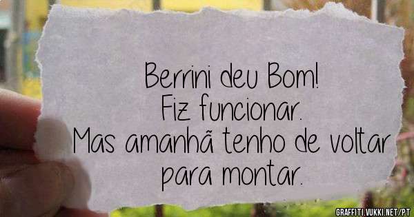 Berrini deu Bom!
Fiz funcionar.
Mas amanhã tenho de voltar para montar.
