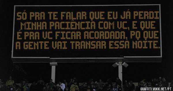 só pra te falar que eu já perdi minha paciência com vc, e que é pra vc ficar acordada, pq que a gente vai transar essa noite.
