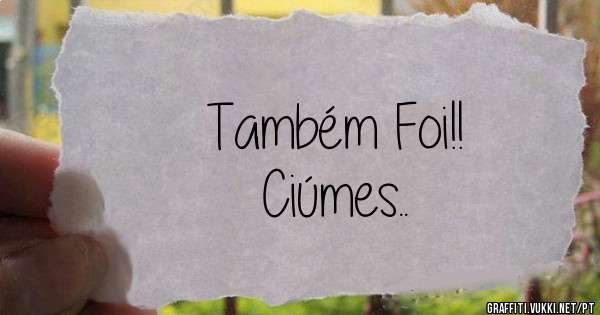 Também Foi!!
Ciúmes..
