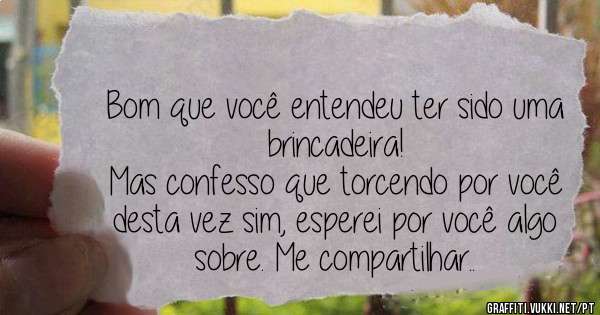 Bom que você entendeu ter sido uma brincadeira!
Mas confesso que torcendo por você desta vez sim, esperei por você algo sobre. Me compartilhar..
