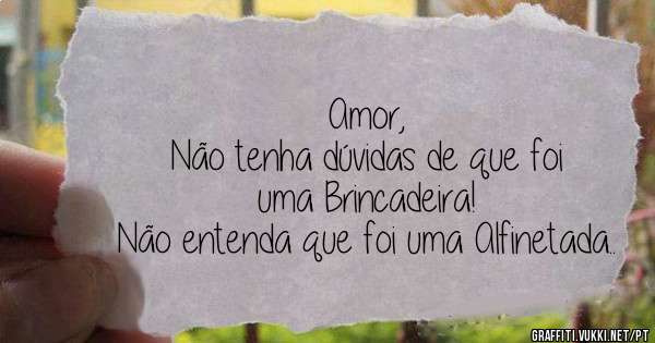 Amor,
Não tenha dúvidas de que foi uma Brincadeira!
Não entenda que foi uma Alfinetada..