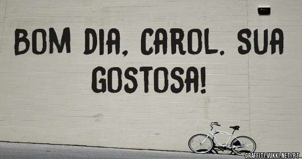 Bom dia, Carol. Sua gostosa!