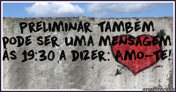 Preliminar também pode ser uma mensagem às 19:30 a dizer: Amo-te!
