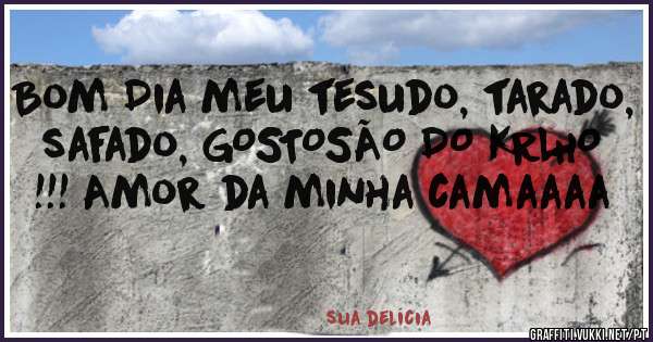 Bom Dia meu tesudo, tarado, safado, GOSTOSÃO DO KRLHO !!! Amor da minha camaaaa