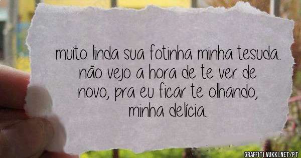 muito linda sua fotinha minha tesuda..
não vejo a hora de te ver de novo, pra eu ficar te olhando, minha delícia..