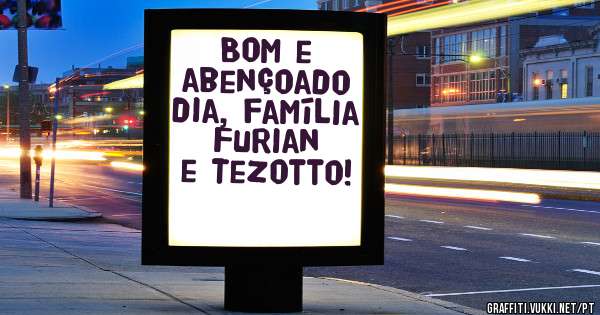 Bom e abençoado dia, família Furian e Tezotto!
