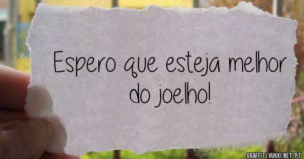 Espero que esteja melhor do joelho!