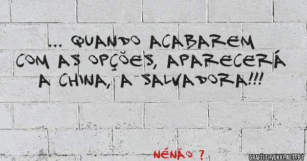 ... quando acabarem com as opções, aparecerá a China, a salvadora!!!
