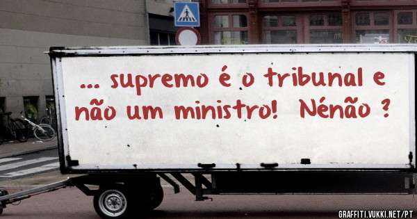 ... supremo é o tribunal e não um ministro!  Nénão ?
