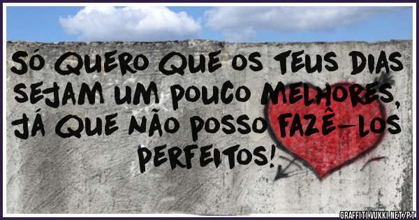 Só quero que os teus dias sejam um pouco melhores, já que não posso fazê-los perfeitos! 
