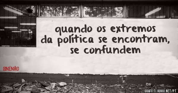 quando os extremos da política se encontram, se confundem