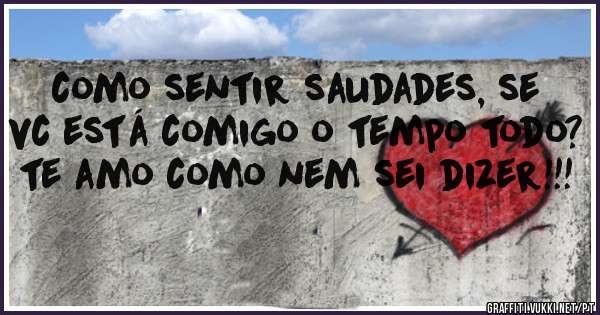 como sentir saudades, se vc está comigo o tempo todo?
te amo como nem sei dizer!!!