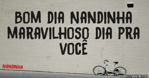 Bom dia Nandinha maravilhoso dia pra você 