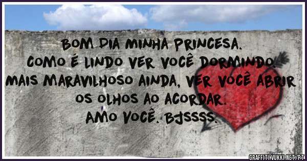 Bom Dia Minha Princesa.
Como é lindo ver você dormindo. 
Mais maravilhoso ainda, ver você abrir os olhos ao acordar.
Amo Você. Bjssss.