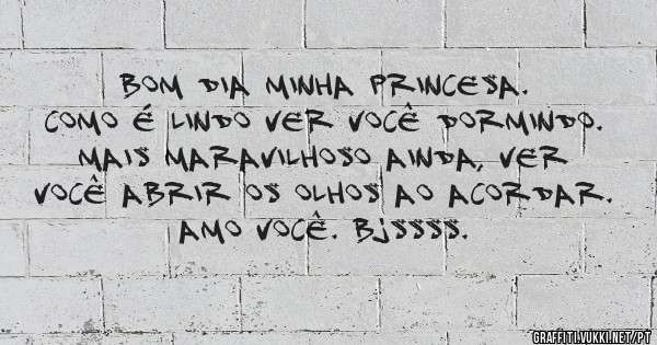 
Bom Dia Minha Princesa.
Como é lindo ver você dormindo. 
Mais maravilhoso ainda, ver você abrir os olhos ao acordar.
Amo Você. Bjssss.