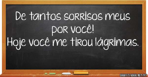
De tantos sorrisos meus por você!
Hoje você me tirou lágrimas.
